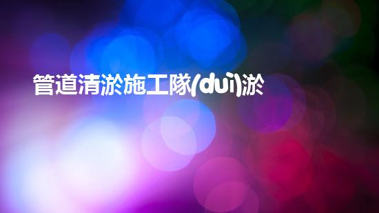 管道清淤施工隊(duì)淤泥清除與水體恢復(fù)：關(guān)鍵技術(shù)揭秘！